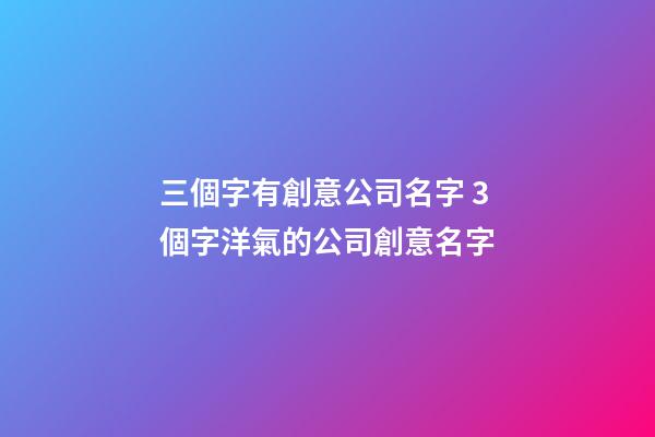 三個字有創意公司名字 3個字洋氣的公司創意名字-第1張-公司起名-玄機派